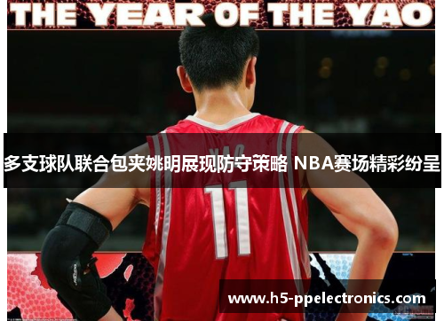 多支球队联合包夹姚明展现防守策略 NBA赛场精彩纷呈