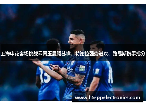上海申花客场挑战云南玉昆阿苏埃、特谢拉强势进攻、路易斯携手抢分